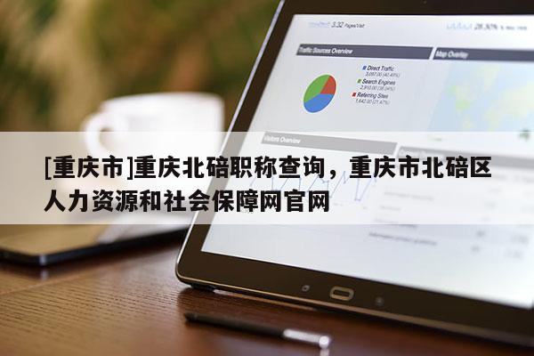 [重慶市]重慶北碚職稱查詢，重慶市北碚區人力資源和社會保障網官網