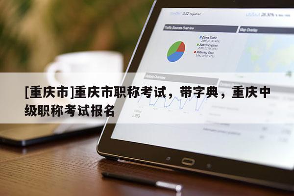 [重慶市]重慶市職稱考試，帶字典，重慶中級職稱考試報名