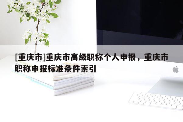 [重慶市]重慶市高級職稱個人申報，重慶市職稱申報標(biāo)準(zhǔn)條件索引