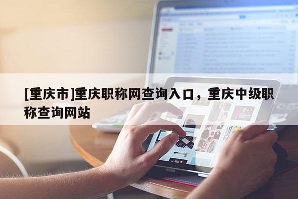 [重慶市]重慶職稱網查詢入口，重慶中級職稱查詢網站