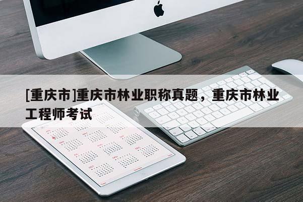 [重慶市]重慶市林業職稱真題，重慶市林業工程師考試