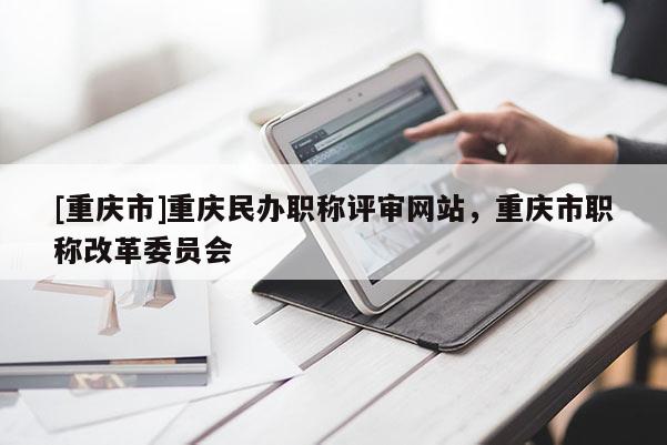 [重慶市]重慶民辦職稱評審網站，重慶市職稱改革委員會