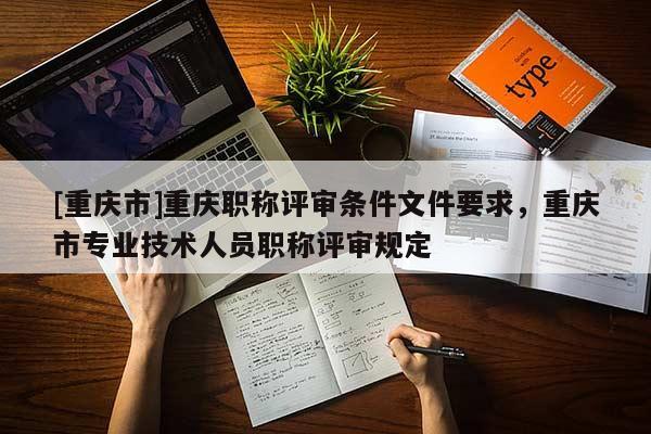 [重慶市]重慶職稱評審條件文件要求，重慶市專業(yè)技術(shù)人員職稱評審規(guī)定
