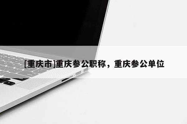 [重慶市]重慶參公職稱，重慶參公單位