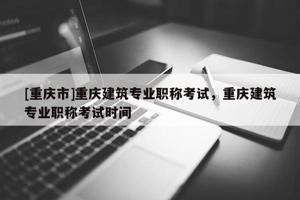 [重慶市]重慶建筑專業(yè)職稱考試，重慶建筑專業(yè)職稱考試時間