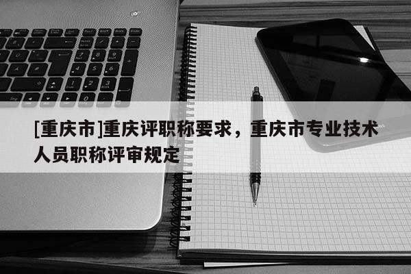 [重慶市]重慶評(píng)職稱(chēng)要求，重慶市專(zhuān)業(yè)技術(shù)人員職稱(chēng)評(píng)審規(guī)定
