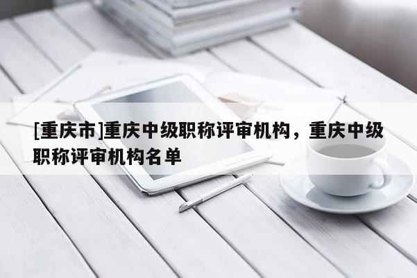 [重慶市]重慶中級職稱評審機構，重慶中級職稱評審機構名單