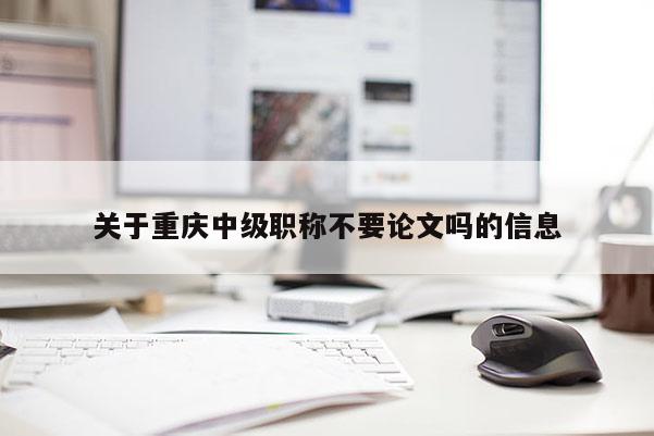 關于重慶中級職稱不要論文嗎的信息