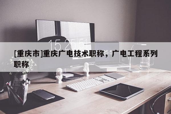 [重慶市]重慶廣電技術職稱，廣電工程系列職稱