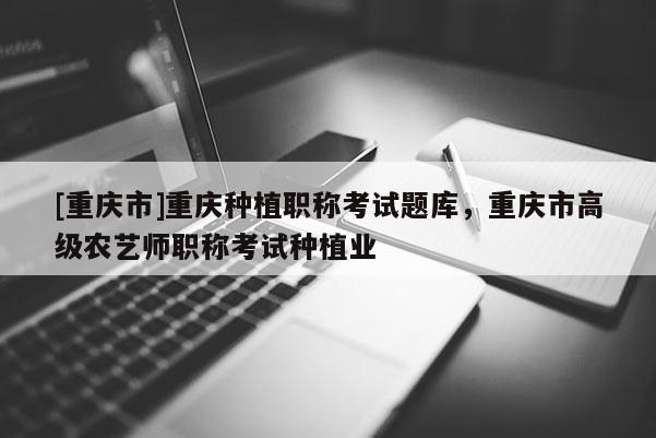 [重慶市]重慶種植職稱考試題庫，重慶市高級(jí)農(nóng)藝師職稱考試種植業(yè)