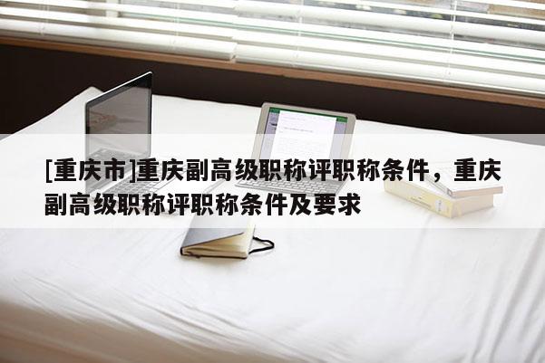 [重慶市]重慶副高級職稱評職稱條件，重慶副高級職稱評職稱條件及要求