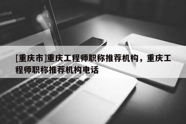 [重慶市]重慶工程師職稱推薦機構，重慶工程師職稱推薦機構電話