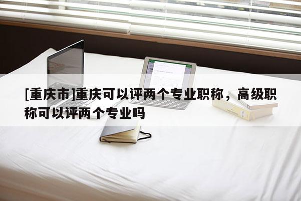 [重慶市]重慶可以評兩個專業職稱，高級職稱可以評兩個專業嗎