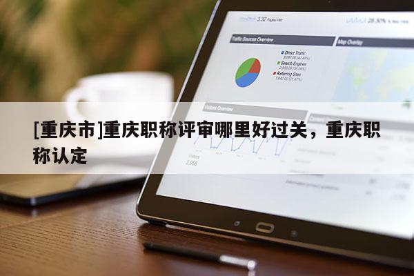 [重慶市]重慶職稱評審哪里好過關(guān)，重慶職稱認定