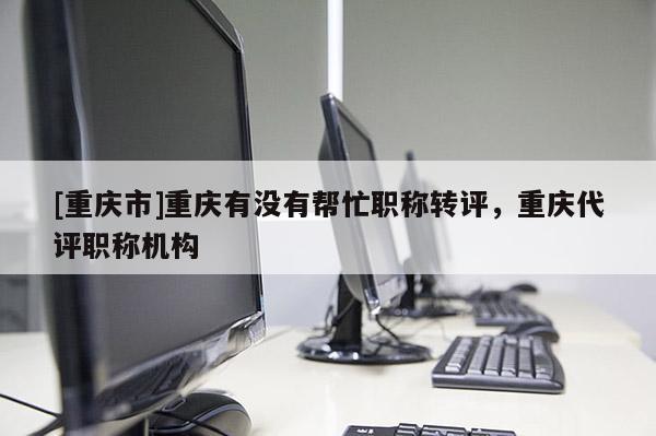 [重慶市]重慶有沒有幫忙職稱轉評，重慶代評職稱機構