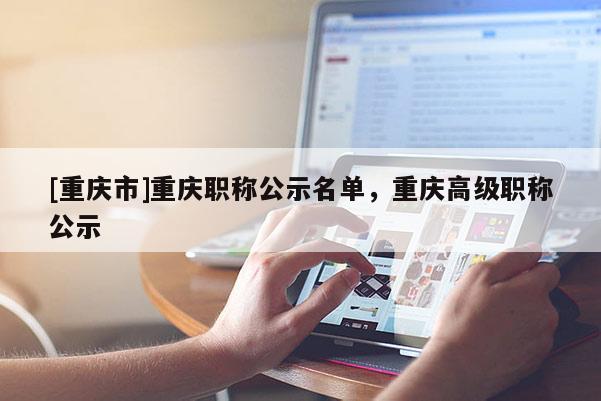 [重慶市]重慶職稱公示名單，重慶高級職稱公示