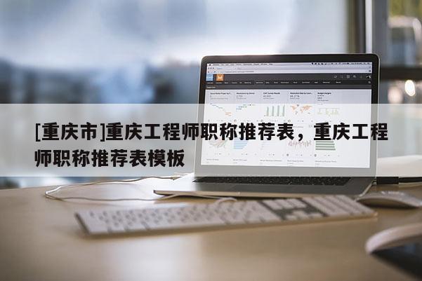 [重慶市]重慶工程師職稱(chēng)推薦表，重慶工程師職稱(chēng)推薦表模板