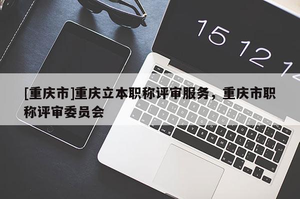 [重慶市]重慶立本職稱評審服務，重慶市職稱評審委員會