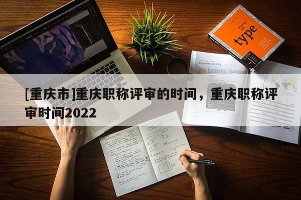 [重慶市]重慶職稱評審的時間，重慶職稱評審時間2022