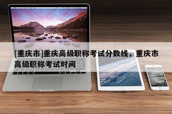[重慶市]重慶高級職稱考試分數線，重慶市高級職稱考試時間