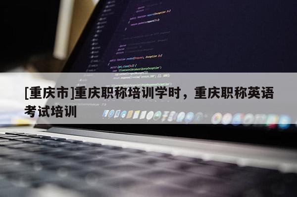 [重慶市]重慶職稱培訓(xùn)學(xué)時，重慶職稱英語考試培訓(xùn)