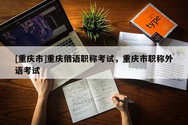 [重慶市]重慶俄語職稱考試，重慶市職稱外語考試