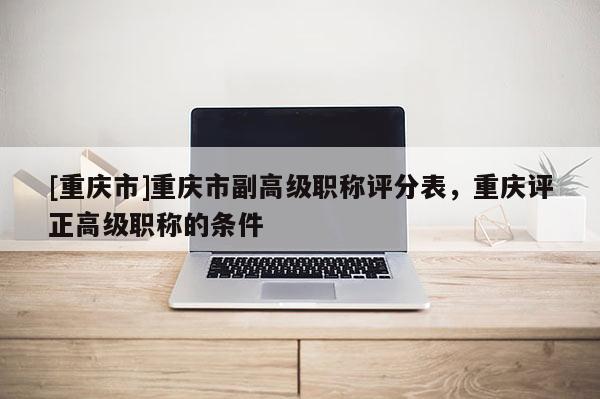 [重慶市]重慶市副高級職稱評分表，重慶評正高級職稱的條件