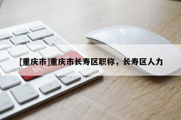 [重慶市]重慶市長壽區職稱，長壽區人力