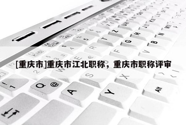 [重慶市]重慶市江北職稱，重慶市職稱評(píng)審