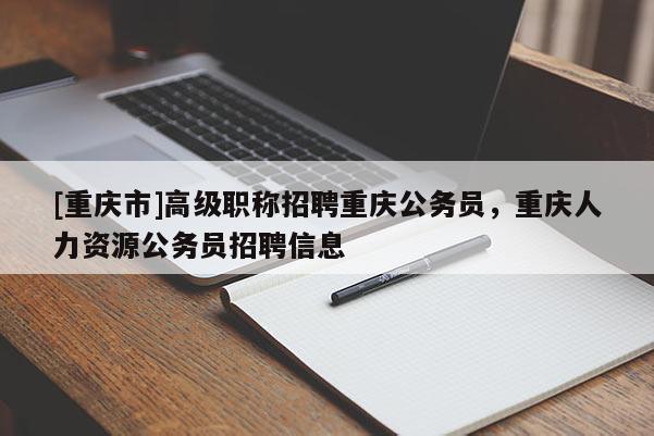 [重慶市]高級職稱招聘重慶公務員，重慶人力資源公務員招聘信息