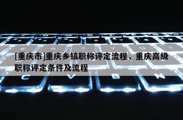 [重慶市]重慶鄉鎮職稱評定流程，重慶高級職稱評定條件及流程