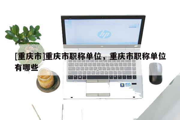 [重慶市]重慶市職稱單位，重慶市職稱單位有哪些