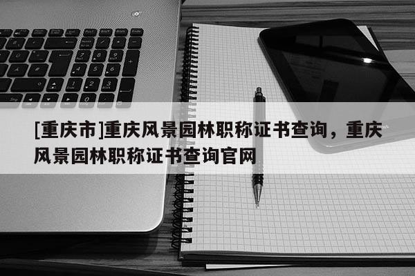 [重慶市]重慶風(fēng)景園林職稱證書查詢，重慶風(fēng)景園林職稱證書查詢官網(wǎng)