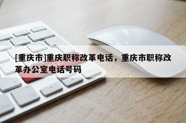 [重慶市]重慶職稱改革電話，重慶市職稱改革辦公室電話號碼