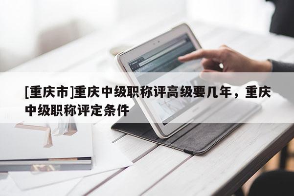 [重慶市]重慶中級職稱評高級要幾年，重慶中級職稱評定條件