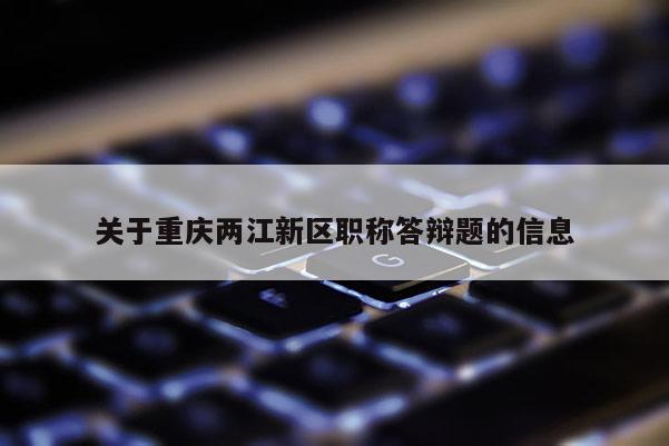 關于重慶兩江新區職稱答辯題的信息