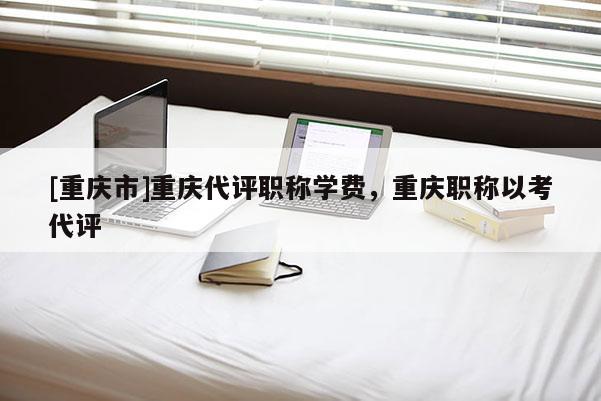[重慶市]重慶代評職稱學(xué)費，重慶職稱以考代評