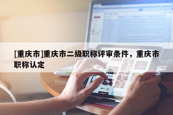 [重慶市]重慶市二級職稱評審條件，重慶市職稱認定
