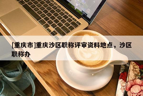[重慶市]重慶沙區(qū)職稱評審資料地點，沙區(qū)職稱辦
