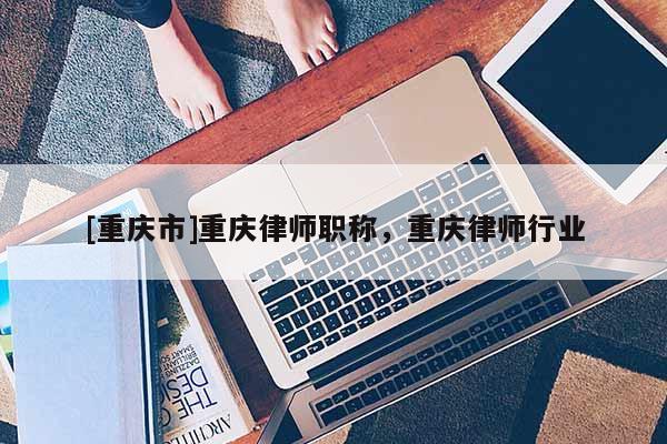 [重慶市]重慶律師職稱，重慶律師行業