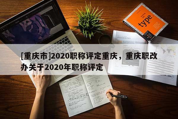[重慶市]2020職稱評定重慶，重慶職改辦關于2020年職稱評定