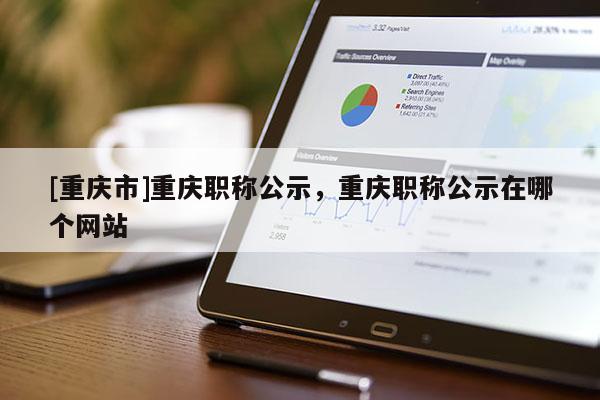 [重慶市]重慶職稱公示，重慶職稱公示在哪個網站