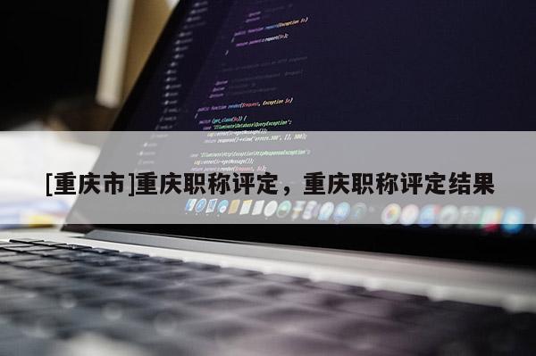 [重慶市]重慶職稱評定，重慶職稱評定結果