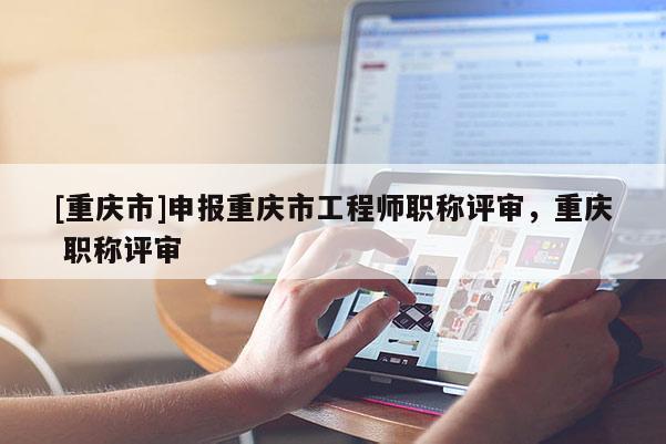 [重慶市]申報重慶市工程師職稱評審，重慶 職稱評審