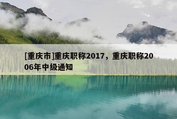 [重慶市]重慶職稱2017，重慶職稱2006年中級(jí)通知