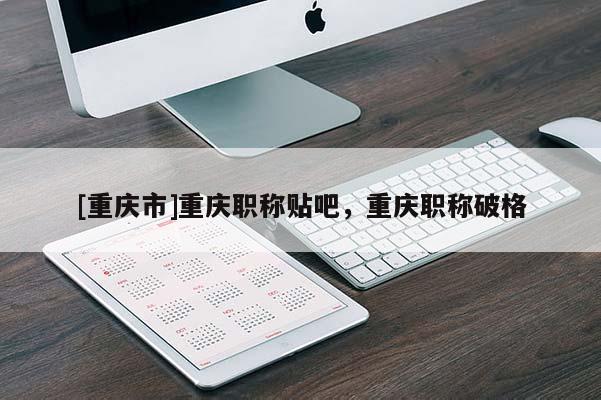 [重慶市]重慶職稱貼吧，重慶職稱破格