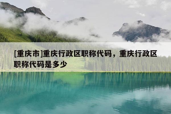 [重慶市]重慶行政區職稱代碼，重慶行政區職稱代碼是多少