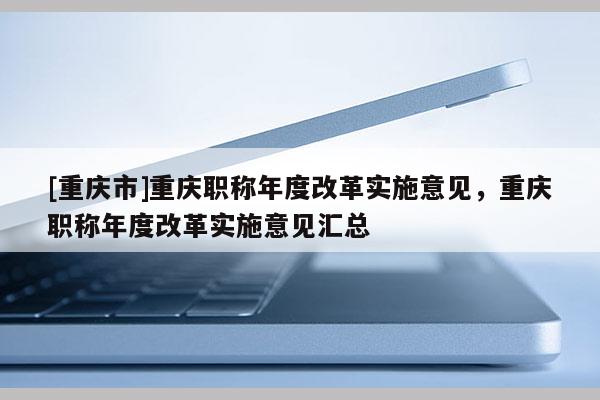 [重慶市]重慶職稱年度改革實施意見，重慶職稱年度改革實施意見匯總
