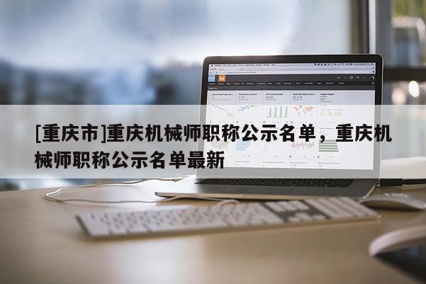 [重慶市]重慶機械師職稱公示名單，重慶機械師職稱公示名單最新