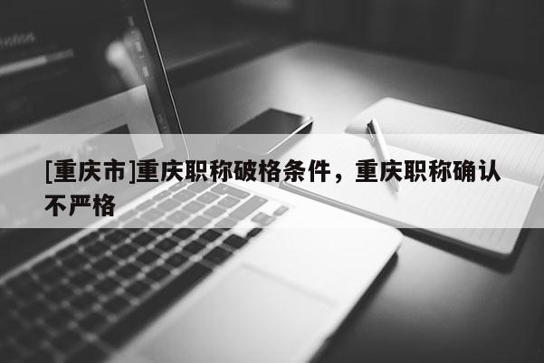 [重慶市]重慶職稱破格條件，重慶職稱確認不嚴格